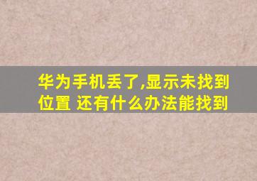 华为手机丢了,显示未找到位置 还有什么办法能找到